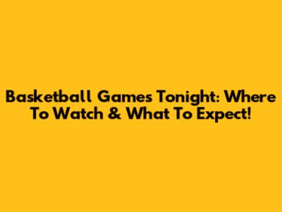 Basketball Games Tonight: Where To Watch & What To Expect!