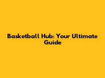 Basketball Hub: Your Ultimate Guide