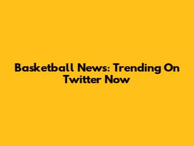 Basketball News: Trending On Twitter Now
