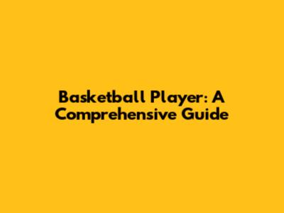 Basketball Player: A Comprehensive Guide