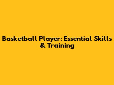 Basketball Player: Essential Skills & Training
