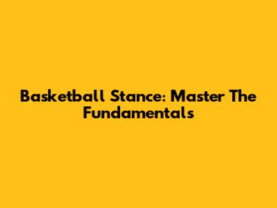 Basketball Stance: Master The Fundamentals