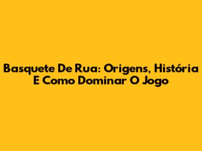 Basquete De Rua: Origens, História E Como Dominar O Jogo