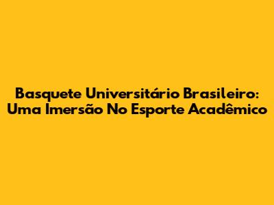 Basquete Universitário Brasileiro: Uma Imersão No Esporte Acadêmico