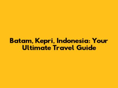 Batam, Kepri, Indonesia: Your Ultimate Travel Guide