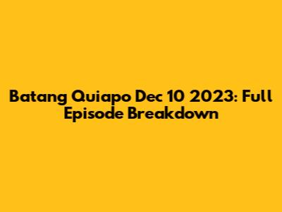 Batang Quiapo Dec 10 2023: Full Episode Breakdown