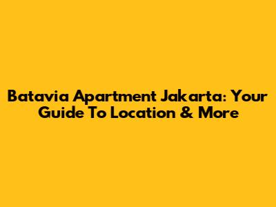 Batavia Apartment Jakarta: Your Guide To Location & More