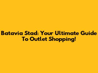 Batavia Stad: Your Ultimate Guide To Outlet Shopping!