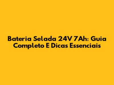 Bateria Selada 24V 7Ah: Guia Completo E Dicas Essenciais