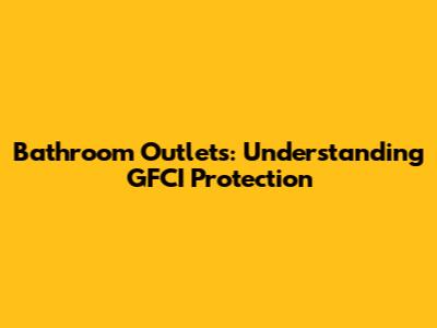 Bathroom Outlets: Understanding GFCI Protection