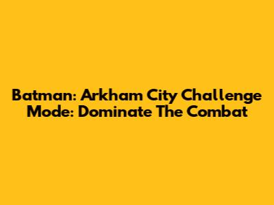 Batman: Arkham City Challenge Mode: Dominate The Combat