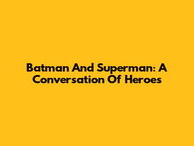 Batman And Superman: A Conversation Of Heroes