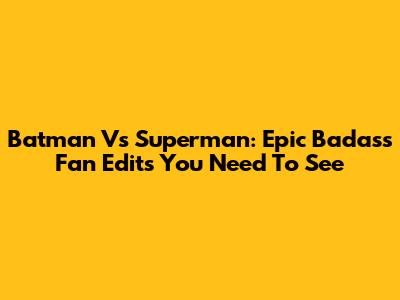 Batman Vs Superman: Epic Badass Fan Edits You Need To See
