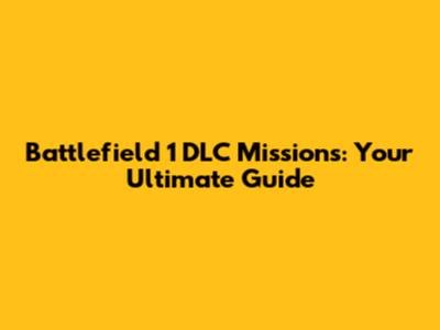 Battlefield 1 DLC Missions: Your Ultimate Guide