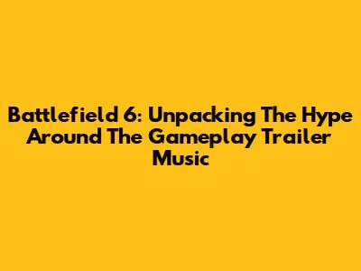 Battlefield 6: Unpacking The Hype Around The Gameplay Trailer Music