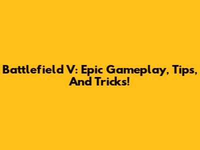 Battlefield V: Epic Gameplay, Tips, And Tricks!