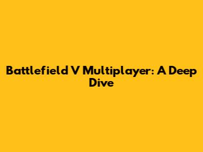 Battlefield V Multiplayer: A Deep Dive