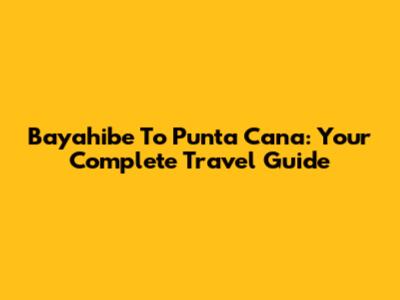 Bayahibe To Punta Cana: Your Complete Travel Guide