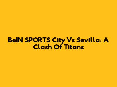 BeIN SPORTS City Vs Sevilla: A Clash Of Titans