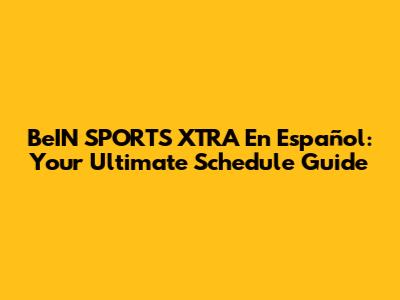 BeIN SPORTS XTRA En Español: Your Ultimate Schedule Guide