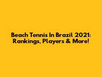 Beach Tennis In Brazil 2021: Rankings, Players & More!