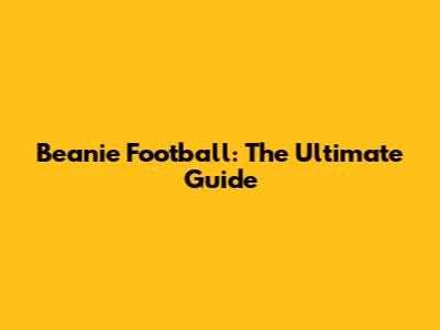 Beanie Football: The Ultimate Guide