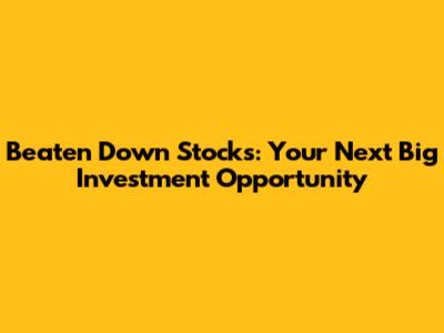 Beaten Down Stocks: Your Next Big Investment Opportunity