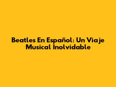 Beatles En Español: Un Viaje Musical Inolvidable
