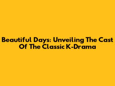 Beautiful Days: Unveiling The Cast Of The Classic K-Drama
