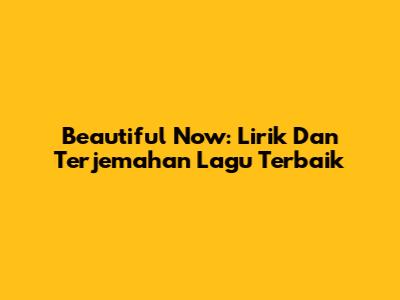 Beautiful Now: Lirik Dan Terjemahan Lagu Terbaik