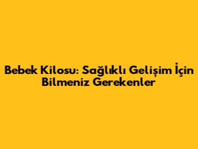 Bebek Kilosu: Sağlıklı Gelişim İçin Bilmeniz Gerekenler