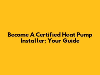 Become A Certified Heat Pump Installer: Your Guide