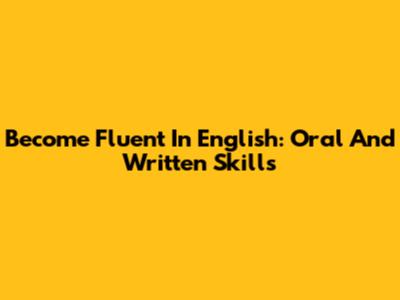 Become Fluent In English: Oral And Written Skills