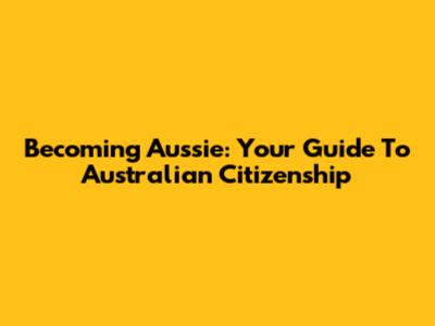 Becoming Aussie: Your Guide To Australian Citizenship