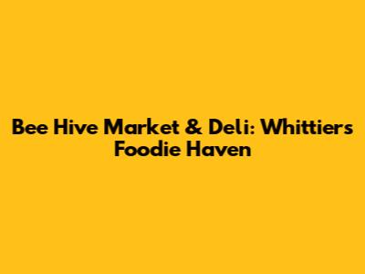 Bee Hive Market & Deli: Whittier's Foodie Haven