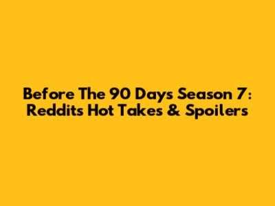 Before The 90 Days Season 7: Reddit's Hot Takes & Spoilers