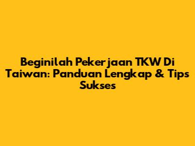 Beginilah Pekerjaan TKW Di Taiwan: Panduan Lengkap & Tips Sukses