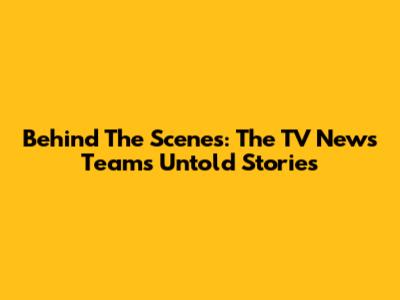 Behind The Scenes: The TV News Team's Untold Stories
