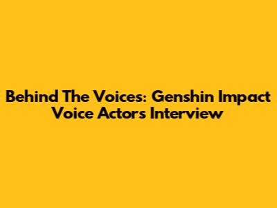 Behind The Voices: Genshin Impact Voice Actors Interview