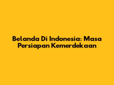 Belanda Di Indonesia: Masa Persiapan Kemerdekaan