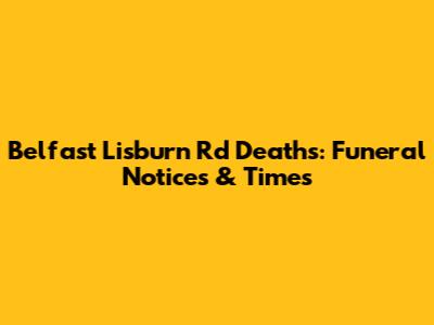 Belfast Lisburn Rd Deaths: Funeral Notices & Times