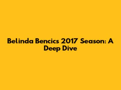 Belinda Bencic's 2017 Season: A Deep Dive