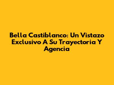 Bella Castiblanco: Un Vistazo Exclusivo A Su Trayectoria Y Agencia