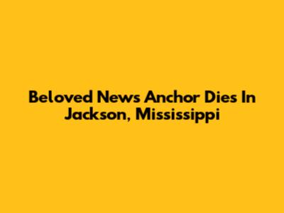 Beloved News Anchor Dies In Jackson, Mississippi