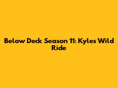 Below Deck Season 11: Kyle's Wild Ride
