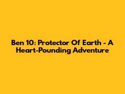 Ben 10: Protector Of Earth - A Heart-Pounding Adventure