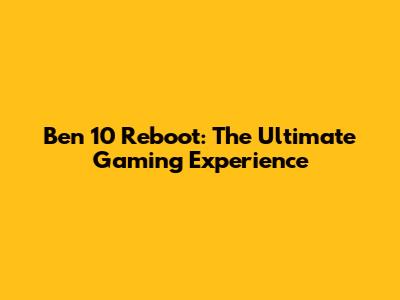 Ben 10 Reboot: The Ultimate Gaming Experience