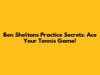 Ben Shelton's Practice Secrets: Ace Your Tennis Game!