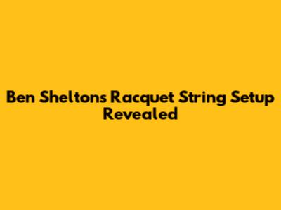 Ben Shelton's Racquet String Setup Revealed