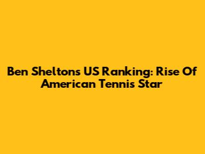 Ben Shelton's US Ranking: Rise Of American Tennis Star